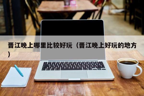 晋江晚上哪里比较好玩（晋江晚上好玩的地方）