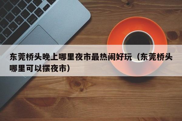 东莞桥头晚上哪里夜市最热闹好玩（东莞桥头哪里可以摆夜市）