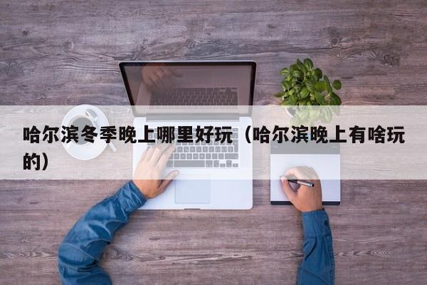 哈尔滨冬季晚上哪里好玩（哈尔滨晚上有啥玩的）
