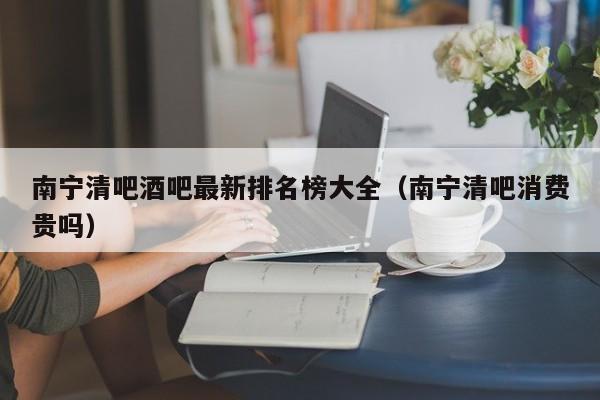 南宁清吧酒吧最新排名榜大全（南宁清吧消费贵吗）