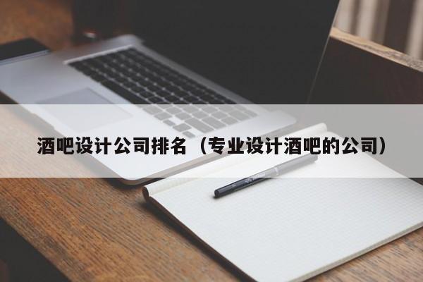 酒吧设计公司排名（专业设计酒吧的公司）