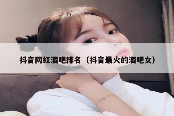 抖音网红酒吧排名（抖音最火的酒吧女）