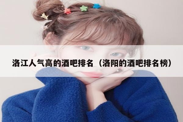 洛江人气高的酒吧排名（洛阳的酒吧排名榜）