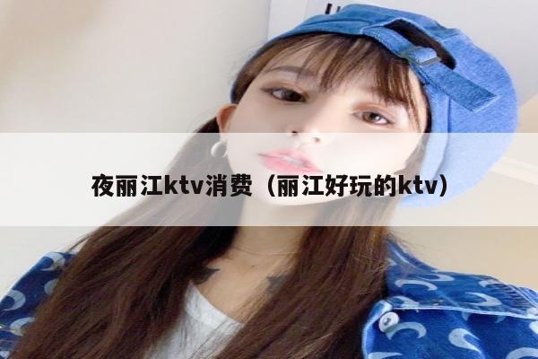 夜丽江ktv消费（丽江好玩的ktv）