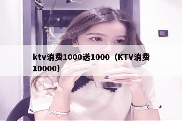 ktv消费1000送1000（KTV消费10000）