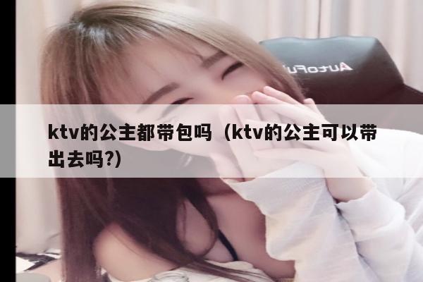 ktv的公主都带包吗（ktv的公主可以带出去吗?）