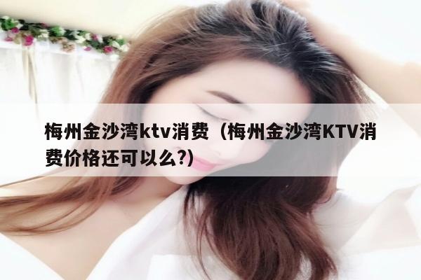 梅州金沙湾ktv消费（梅州金沙湾KTV消费价格还可以么?）