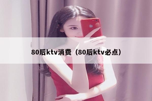 80后ktv消费（80后ktv必点）