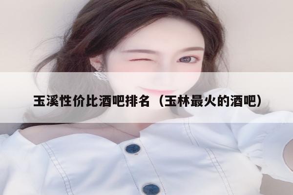 玉溪性价比酒吧排名（玉林最火的酒吧）