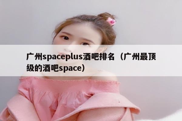 广州spaceplus酒吧排名（广州最顶级的酒吧space）