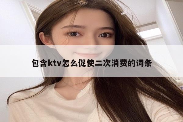 包含ktv怎么促使二次消费的词条