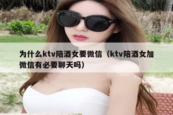 为什么ktv陪酒女要微信（ktv陪酒女加微信有必要聊天吗）