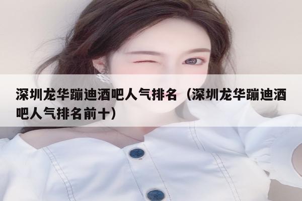 深圳龙华蹦迪酒吧人气排名（深圳龙华蹦迪酒吧人气排名前十）