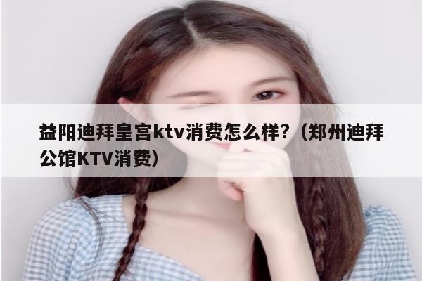 益阳迪拜皇宫ktv消费怎么样?（郑州迪拜公馆KTV消费）