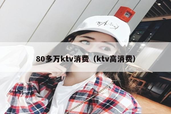 80多万ktv消费（ktv高消费）