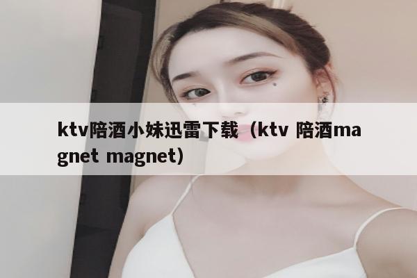 ktv陪酒小妹迅雷下载（ktv 陪酒magnet magnet）