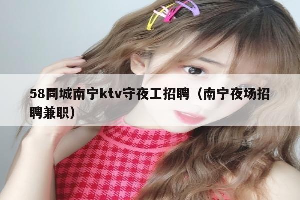 58同城南宁ktv守夜工招聘（南宁夜场招聘兼职）