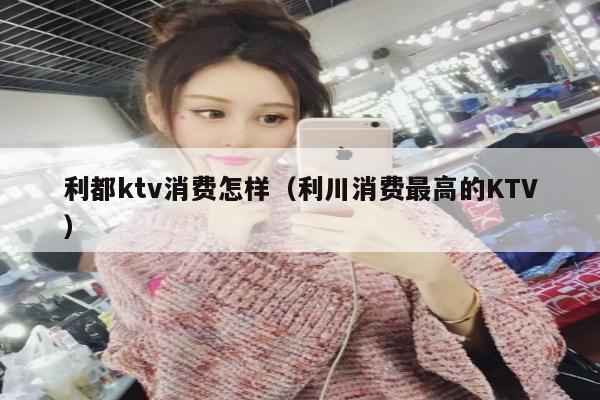 利都ktv消费怎样（利川消费最高的KTV）