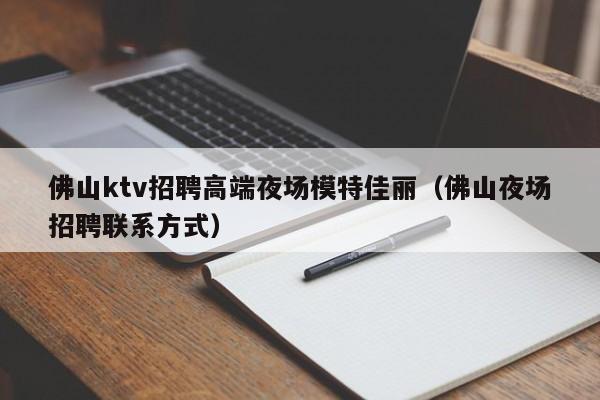 佛山ktv招聘高端夜场模特佳丽（佛山夜场招聘联系方式）