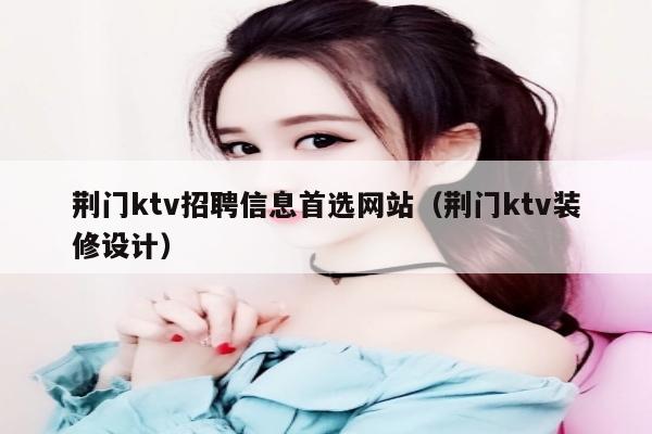 荆门ktv招聘信息首选网站（荆门ktv装修设计）