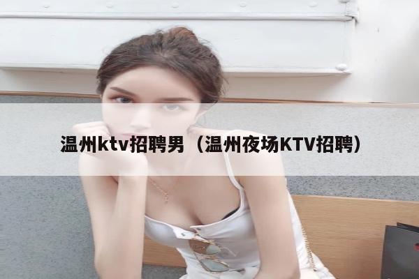 温州ktv招聘男（温州夜场KTV招聘）