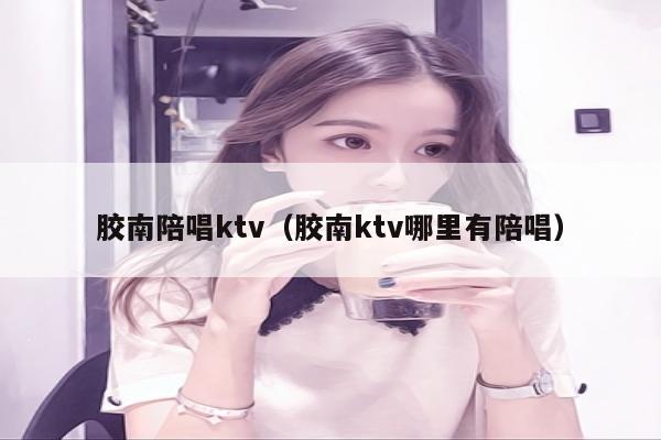 胶南陪唱ktv（胶南ktv哪里有陪唱）