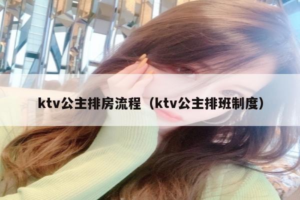 ktv公主排房流程（ktv公主排班制度）