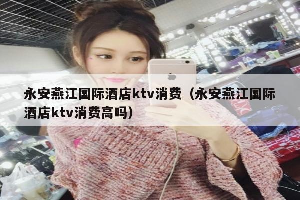 永安燕江国际酒店ktv消费（永安燕江国际酒店ktv消费高吗）