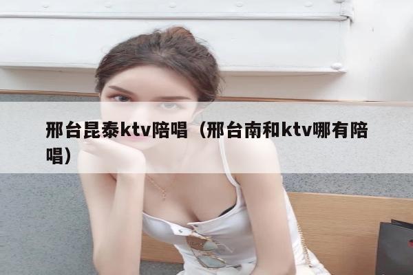 邢台昆泰ktv陪唱（邢台南和ktv哪有陪唱）