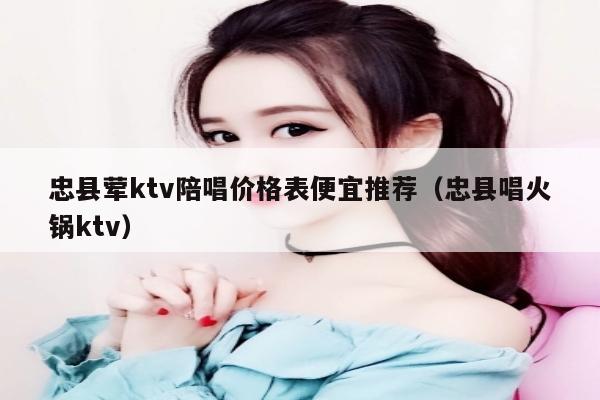 忠县荤ktv陪唱价格表便宜推荐（忠县唱火锅ktv）