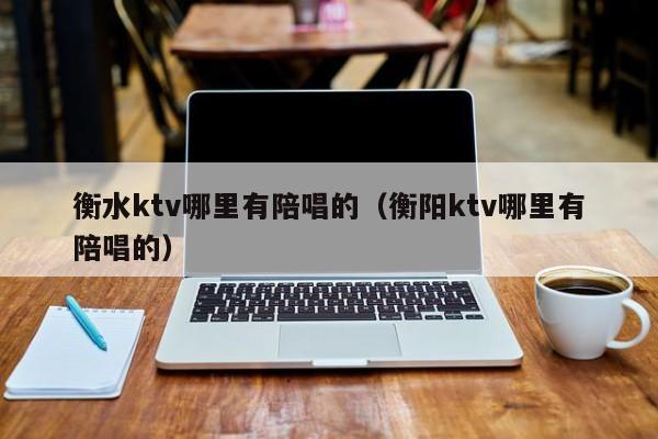 衡水ktv哪里有陪唱的（衡阳ktv哪里有陪唱的）