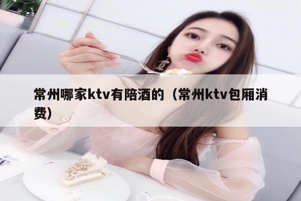 常州哪家ktv有陪酒的（常州ktv包厢消费）