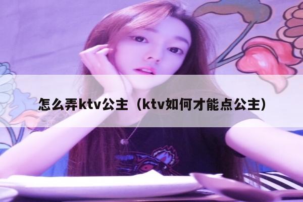 怎么弄ktv公主（ktv如何才能点公主）