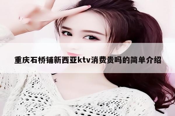 重庆石桥铺新西亚ktv消费贵吗的简单介绍