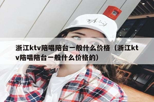 浙江ktv陪唱陪台一般什么价格（浙江ktv陪唱陪台一般什么价格的）
