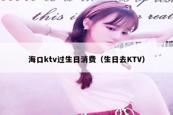 海口ktv过生日消费（生日去KTV）