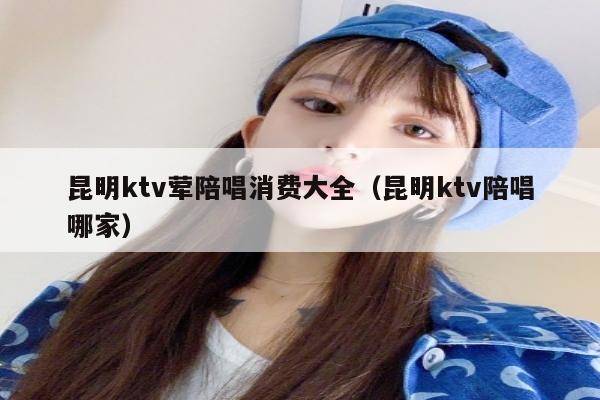 昆明ktv荤陪唱消费大全（昆明ktv陪唱哪家）