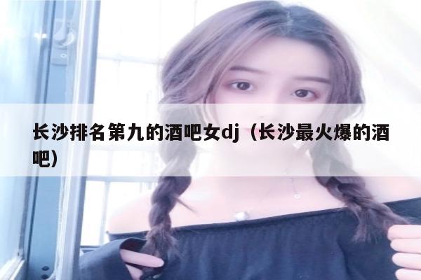 长沙排名第九的酒吧女dj（长沙最火爆的酒吧）